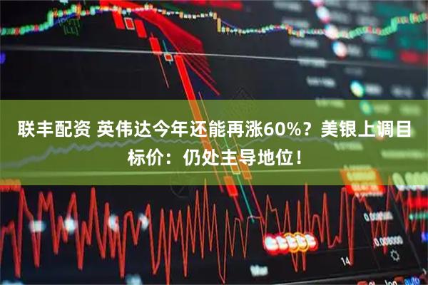联丰配资 英伟达今年还能再涨60%？美银上调目标价：仍处主导地位！