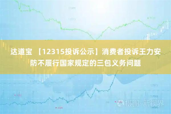 达道宝 【12315投诉公示】消费者投诉王力安防不履行国家规定的三包义务问题