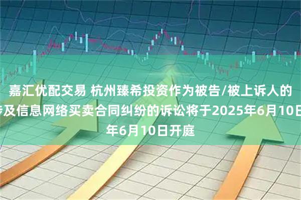 嘉汇优配交易 杭州臻希投资作为被告/被上诉人的1起涉及信息网络买卖合同纠纷的诉讼将于2025年6月10日开庭