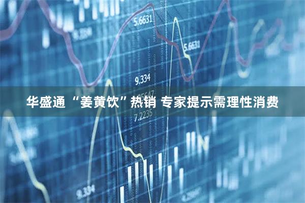 华盛通 “姜黄饮”热销 专家提示需理性消费