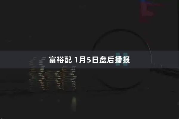 富裕配 1月5日盘后播报