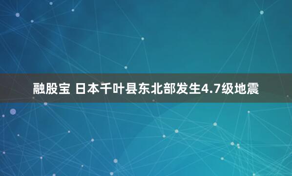 融股宝 日本千叶县东北部发生4.7级地震