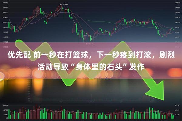优先配 前一秒在打篮球，下一秒疼到打滚，剧烈活动导致“身体里的石头”发作
